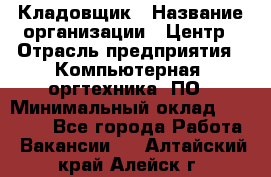 Кладовщик › Название организации ­ Центр › Отрасль предприятия ­ Компьютерная, оргтехника, ПО › Минимальный оклад ­ 20 000 - Все города Работа » Вакансии   . Алтайский край,Алейск г.